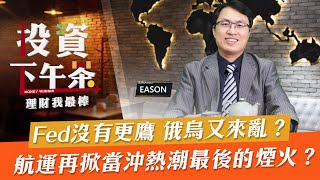 【投資下午茶】Fed沒有更鷹 俄烏又來亂？航運再掀當沖熱潮最後的煙火？「2022.02.17」