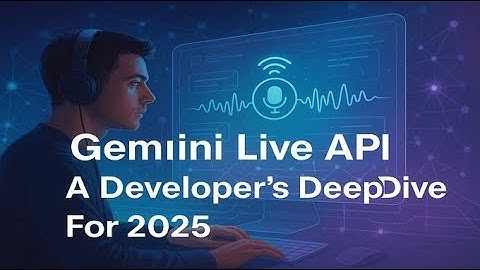 Gemini Live API A Developer’s Deep Dive For 2025