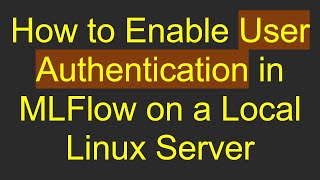 How to Enable User Authentication in MLFlow on a Local Linux Server