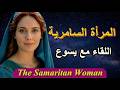 قصة المرأة السامرية لحظة واحدة غيرت كل شيء الكتاب المقدس يسوع المرأة السامرية