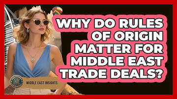 Why Do Rules Of Origin Matter For Middle East Trade Deals? - Middle East Insights