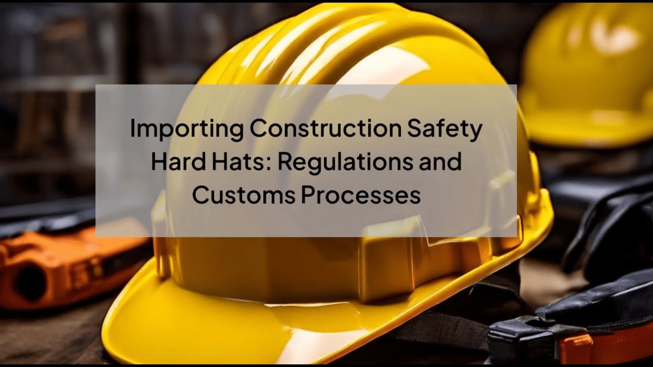 Importing Construction Safety Hard Hats Regulations and Customs