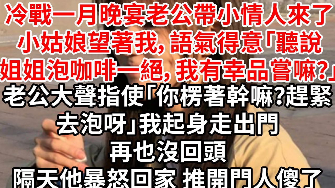 冷戰一月晚宴老公帶小情人來了，小姑娘望著我，語氣得意「聽說姐姐泡咖啡一絕，我有幸品嘗嘛」老公大聲指使「你楞著幹嘛？趕緊去泡呀」我起身走出門，再也沒回頭。隔天他暴怒回家 推開門人傻了