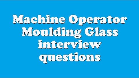 Machine Operator Moulding Glass interview questions