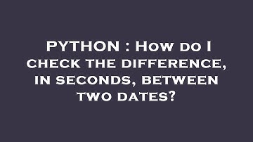 PYTHON : How do I check the difference, in seconds, between two dates?