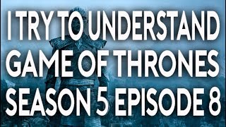 I Try To Understand Game of Thrones Season 5 Episode 8