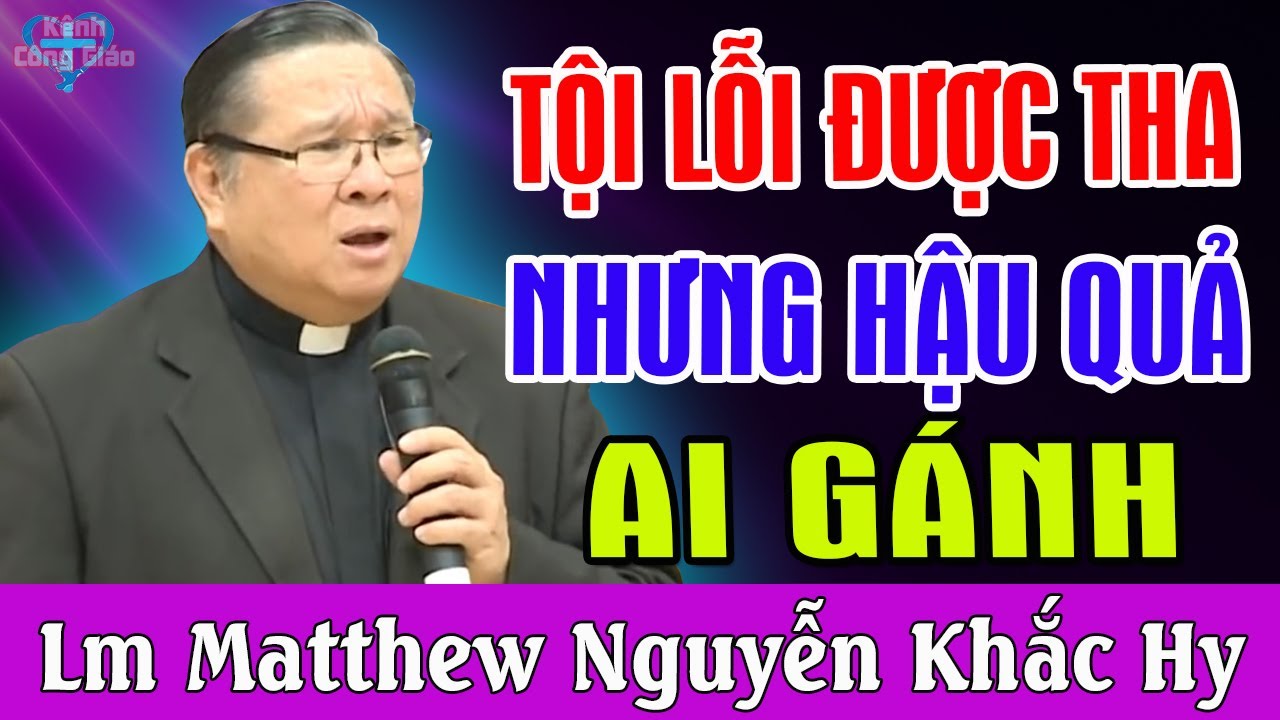 TỘI LỖI ĐƯỢC THA NHƯNG HẬU QUẢ AI GÁNH - Bài Giảng Để Đời Của Lm Matthew Nguyễn Khắc Hy