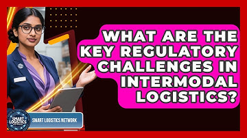 What Are The Key Regulatory Challenges In Intermodal Logistics? - Smart Logistics Network
