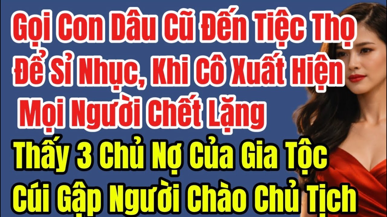 Gọi Con Dâu Cũ Đến Tiệc Thọ Để Sỉ Nhục. Mọi Người Chết Lặng Khi 3 Chủ Nợ Của Gia Tộc Cúi Gập Người