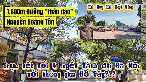 TRỤC “THẦN ĐẠO” NGUYỄN HOÀNG TÔN KẾT NỐI 4 TUYẾN VÀNH ĐAI HÀ NỘI VỀ HỒ TÂY?- Hà Huy Hà Nội Vlog #654