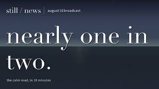 Still — August 16, 2026 | The day's news, delivered calm