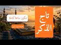 تاج الذكر أفضل ذكر يفتح لك أبواب الرزق والراحة