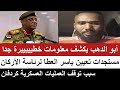 ابوالدهب يكشف معلومات خطيييرة جدا مستجدات تعيين العطا سبب توقف العمليات العسكرية في كردفان