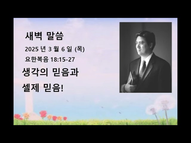 2025년 3월 6일(목)                                                                   말씀: 요한복음 18:15-27                                                           제목: 생각의 믿음과 실제 믿음