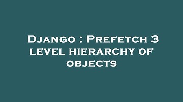 Django : Prefetch 3 level hierarchy of objects