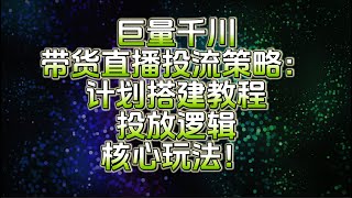 【完整教程】巨量千川带货直播投流策略：计划搭建教程、投放逻辑、核心玩法！