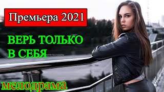 МЕЛОДРАМА ВЕРЬ ТОЛЬКО В СЕБЯ новинки 2021 года смотреть онлайн