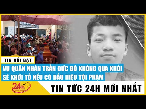 Tin tức 24h mới.Tin Tối 2/7 Cập Nhật Vụ quân nhân Trần Đức Đô: Sẽ khởi tố nếu có dấu hiệu tội phạm