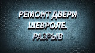 РЕМОНТ ДВЕРИ ШЕВРОЛЕ. РАЗРЫВ