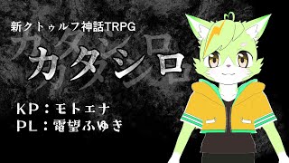 【モトエナ卓】新クトゥルフ神話TRPG『カタシロ』PL：電望ふゆき