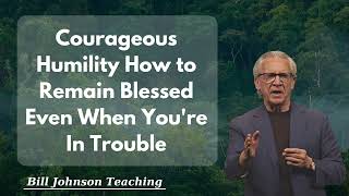 Courageous Humility How to Remain Blessed Even When You're In Trouble - Bill Johnson Teaching 2024