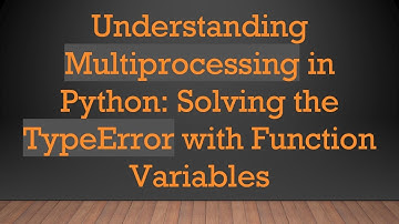 Understanding Multiprocessing in Python: Solving the TypeError with Function Variables