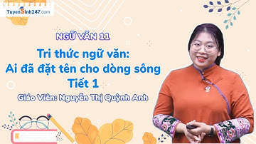 Tri thức ngữ văn: Ai đã đặt tên cho dòng sông  Tiết 1 | Ngữ Văn 11 (CTST) | GV: Nguyễn Thị Quỳnh Anh