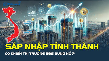 SÁP NHẬP TỈNH THÀNH có khiến thị trường bất động sản BÙNG NỔ? | CafeLand