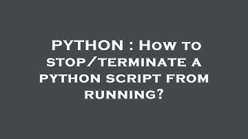 PYTHON : How to stop/terminate a python script from running?