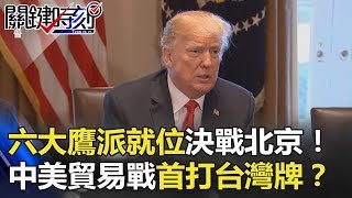六大鷹派就位決戰北京！ 川普對中貿易戰大佈陣首打「台灣牌」！？ 關鍵時刻 20180323-1 朱學恒 黃世聰 黃創夏 馬西屏
