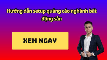 Hướng dẫn setup quảng cáo Google Ads nghành bất động sản
