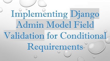 Implementing Django Admin Model Field Validation for Conditional Requirements