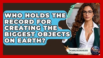 Who Holds the Record for Creating the Biggest Objects on Earth? - Epic World Record Holders