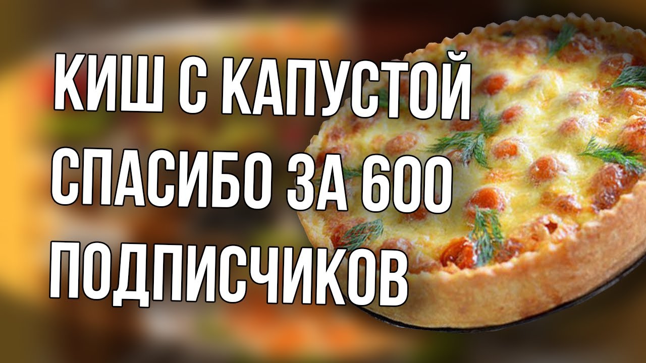 Киш с капустой. 600 подписчиков. Спасибо вам за просмотры