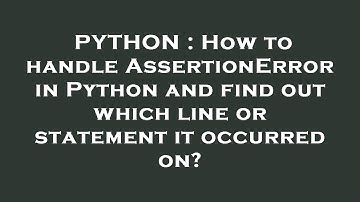 PYTHON : How to handle AssertionError in Python and find out which line or statement it occurred on?