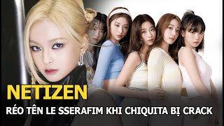 Netizen réo tên LE SSERAFIM khi Chiquita bị crack