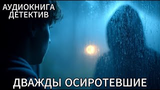 АУДИОКНИГА ПОЛНОСТЬЮ. ДЕТЕКТИВ: ДВАЖДЫ ОСИРОТЕВШИЕ
