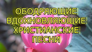 Вдохновляющие ободряющие христианские песни прославления и хвалы!Унылый дух ободрится и возрадуется!