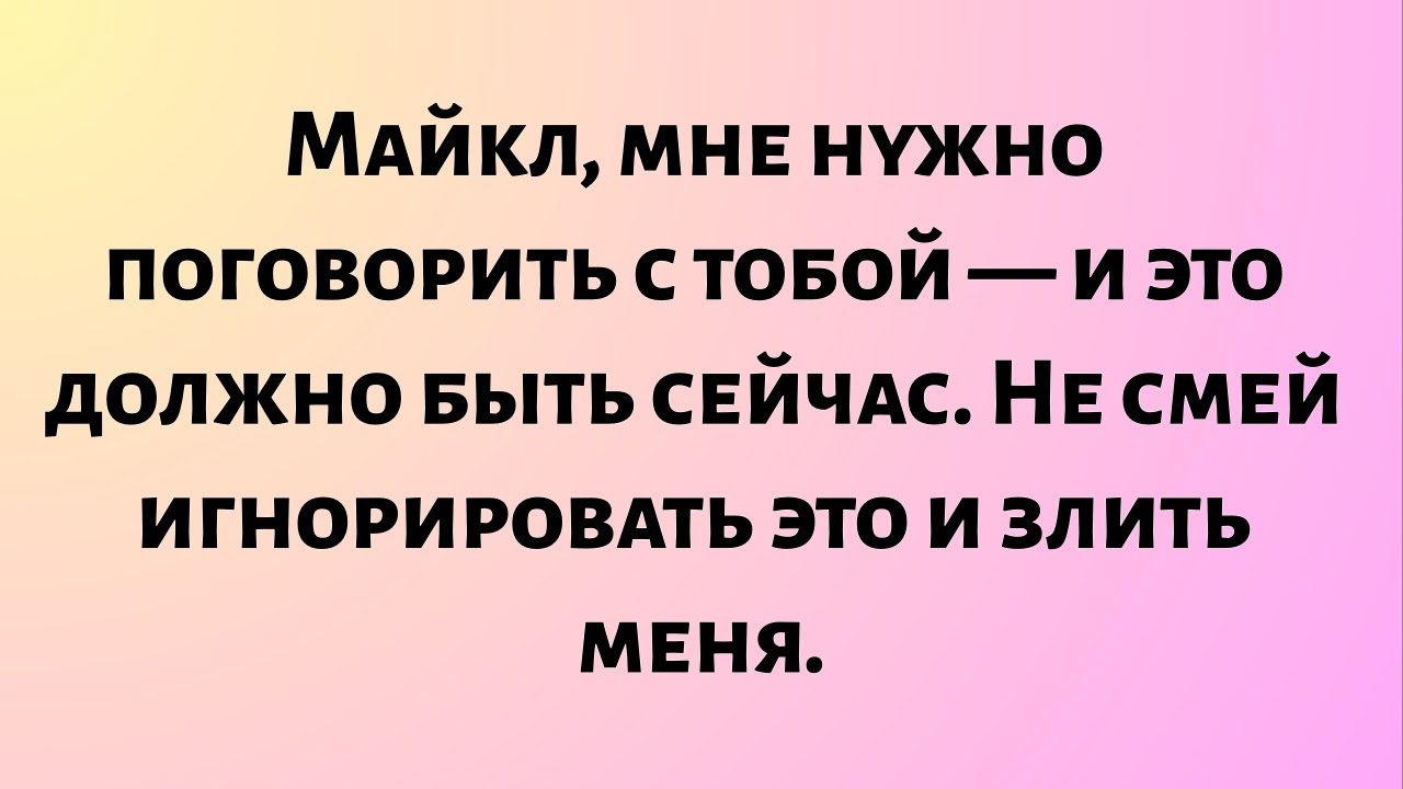 Михаил, мне нужно поговорить с тобой — и это должно быть сейчас. Не смей игнорировать это и злить...