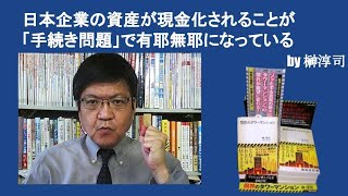 日本企業の資産が現金化されることを「手続き問題」で有耶無耶にしてしまっている　by榊淳司