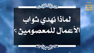 بين السائل والمجيب 94 لماذا نهدي ثواب الأعمال للمعصومين ؟