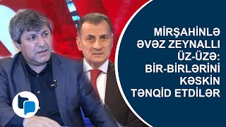 Mirşahinlə Əvəz Zeynallı Üz-Üzə Bir-Birlərini Kəskin Tənqid Etdilər