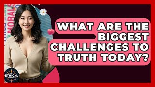 What Are The Biggest Challenges To Truth Today? - The Ethical Compass