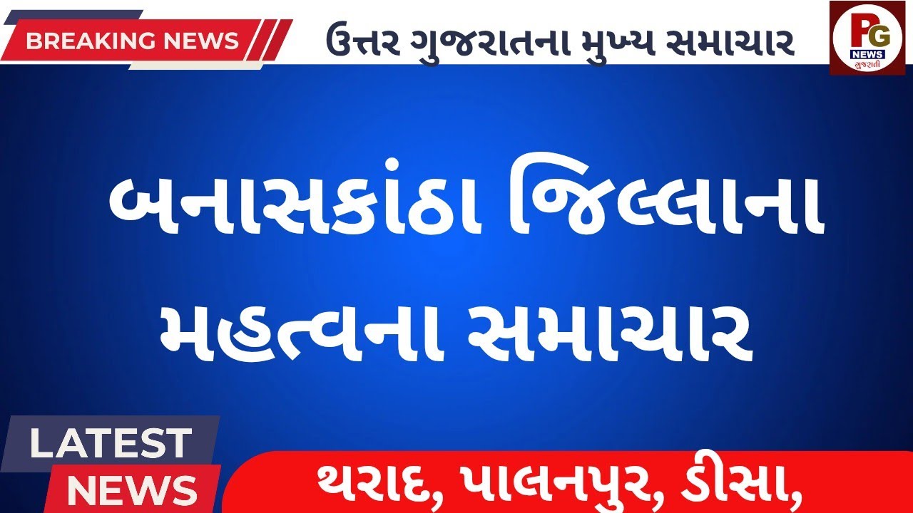 બનાસકાંઠા જિલ્લાના મહત્વના સમાચાર //BANASKANTHA BRAKING LETEST LIVE NEWS 
