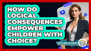 How Do Logical Consequences Empower Children With Choice? - Better Family Relationships