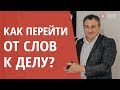 КАК ПЕРЕЙТИ ОТ СЛОВ К ДЕЛУ