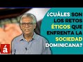 ¿Cuáles son los retos éticos que enfrenta la sociedad dominicana?