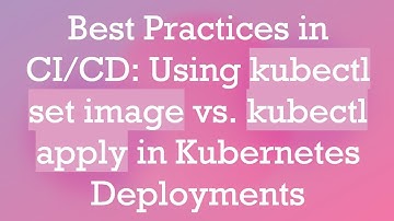 Best Practices in CI/CD: Using kubectl set image vs. kubectl apply in Kubernetes Deployments