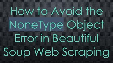 How to Avoid the NoneType Object Error in Beautiful Soup Web Scraping