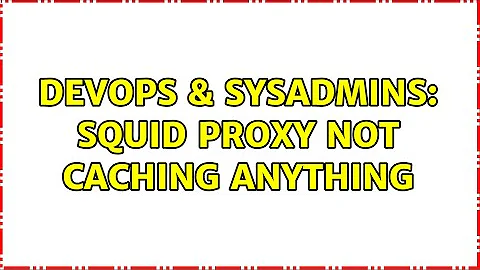 DevOps & SysAdmins: Squid proxy not caching anything